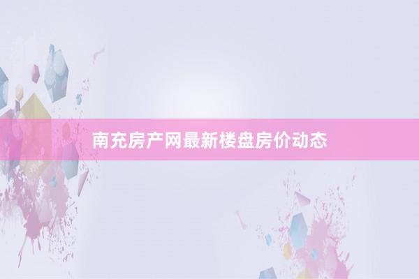 南充房产网最新楼盘房价动态